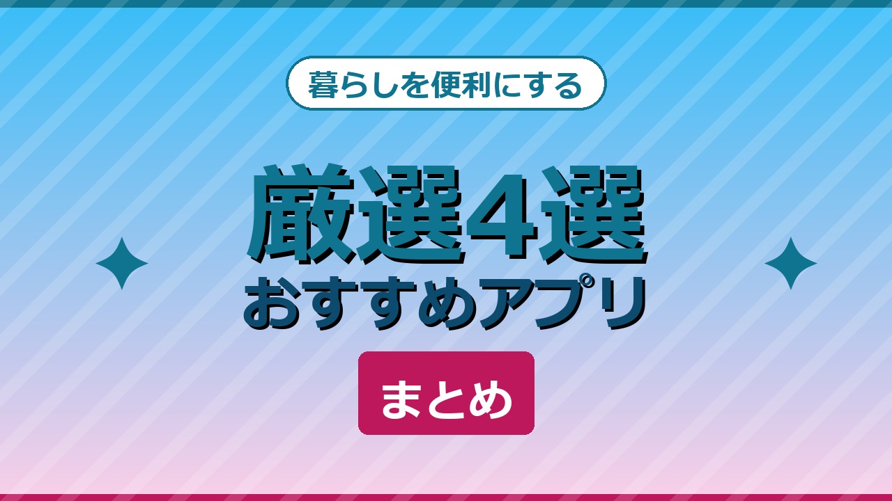 暮らしを便利にするおすすめアプリ厳選4選まとめ
